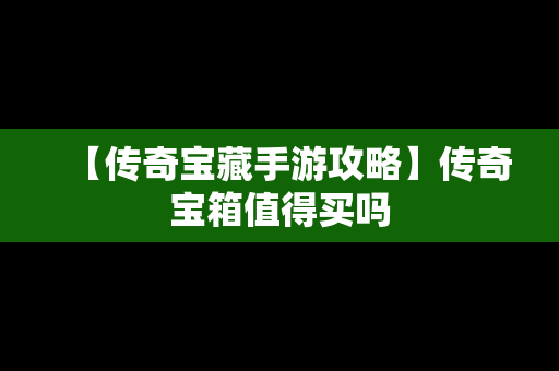 【传奇宝藏手游攻略】传奇宝箱值得买吗