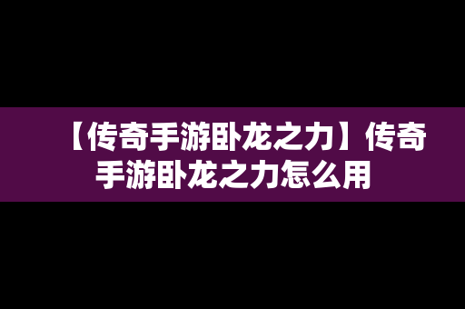 【传奇手游卧龙之力】传奇手游卧龙之力怎么用