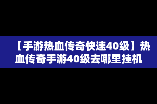 【手游热血传奇快速40级】热血传奇手游40级去哪里挂机