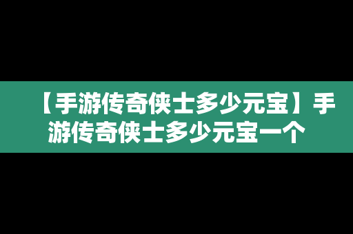 【手游传奇侠士多少元宝】手游传奇侠士多少元宝一个