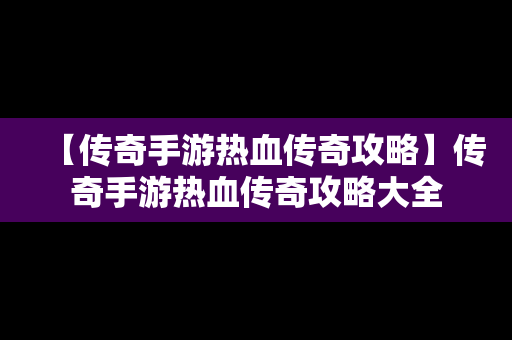 【传奇手游热血传奇攻略】传奇手游热血传奇攻略大全