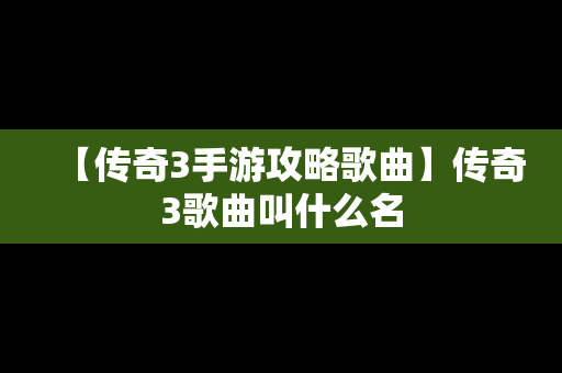 【传奇3手游攻略歌曲】传奇3歌曲叫什么名