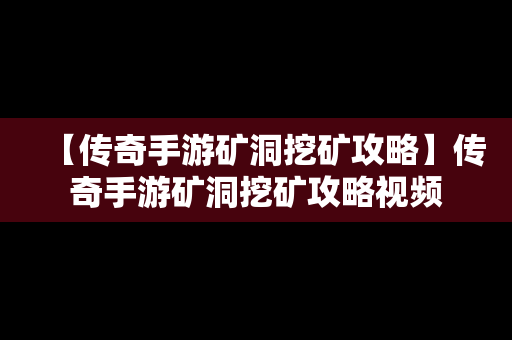 【传奇手游矿洞挖矿攻略】传奇手游矿洞挖矿攻略视频