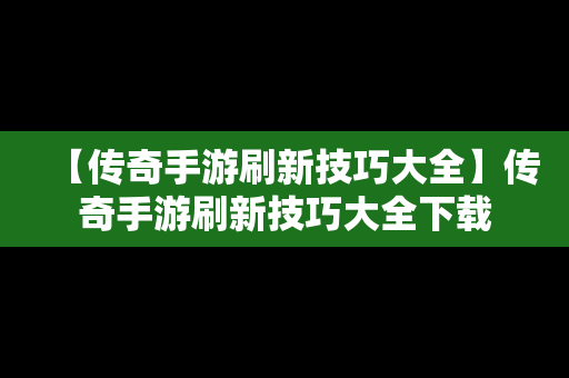 【传奇手游刷新技巧大全】传奇手游刷新技巧大全下载