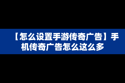 【怎么设置手游传奇广告】手机传奇广告怎么这么多