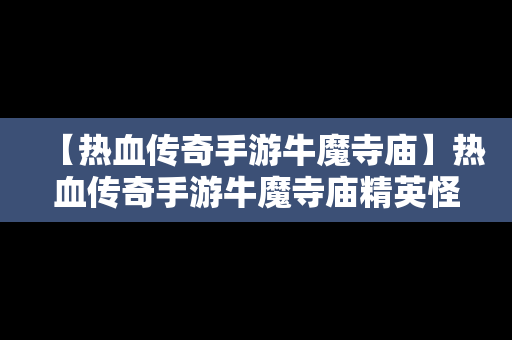 【热血传奇手游牛魔寺庙】热血传奇手游牛魔寺庙精英怪