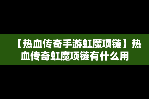 【热血传奇手游虹魔项链】热血传奇虹魔项链有什么用