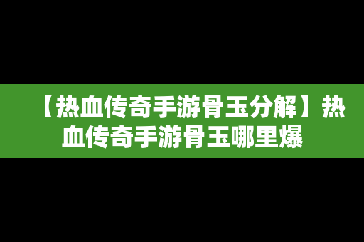 【热血传奇手游骨玉分解】热血传奇手游骨玉哪里爆