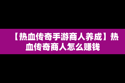 【热血传奇手游商人养成】热血传奇商人怎么赚钱