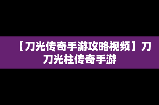 【刀光传奇手游攻略视频】刀刀光柱传奇手游