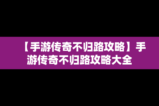 【手游传奇不归路攻略】手游传奇不归路攻略大全