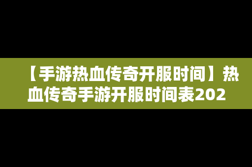 【手游热血传奇开服时间】热血传奇手游开服时间表2021