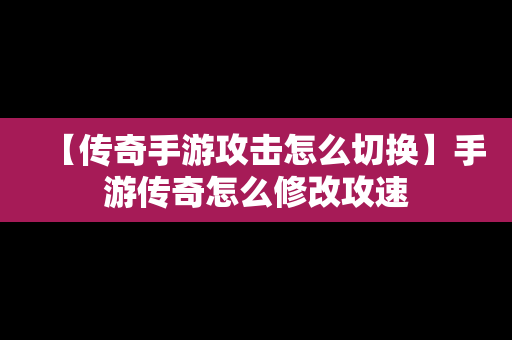 【传奇手游攻击怎么切换】手游传奇怎么修改攻速