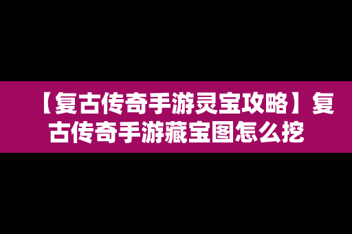 【复古传奇手游灵宝攻略】复古传奇手游藏宝图怎么挖