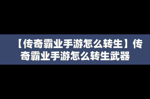 【传奇霸业手游怎么转生】传奇霸业手游怎么转生武器