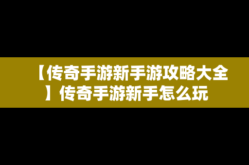 【传奇手游新手游攻略大全】传奇手游新手怎么玩