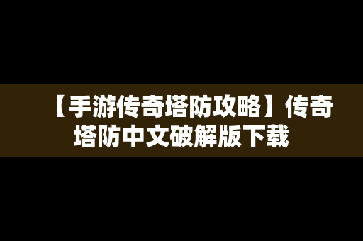 【手游传奇塔防攻略】传奇塔防中文破解版下载