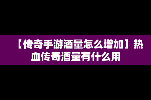 【传奇手游酒量怎么增加】热血传奇酒量有什么用