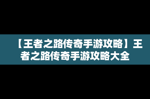 【王者之路传奇手游攻略】王者之路传奇手游攻略大全