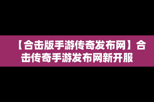 【合击版手游传奇发布网】合击传奇手游发布网新开服