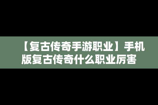 【复古传奇手游职业】手机版复古传奇什么职业厉害