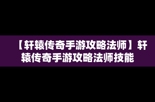 【轩辕传奇手游攻略法师】轩辕传奇手游攻略法师技能