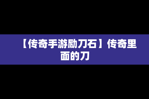 【传奇手游励刀石】传奇里面的刀