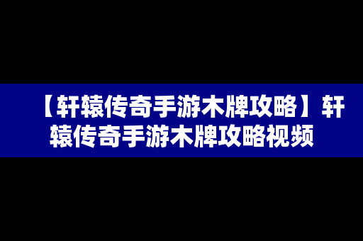 【轩辕传奇手游木牌攻略】轩辕传奇手游木牌攻略视频