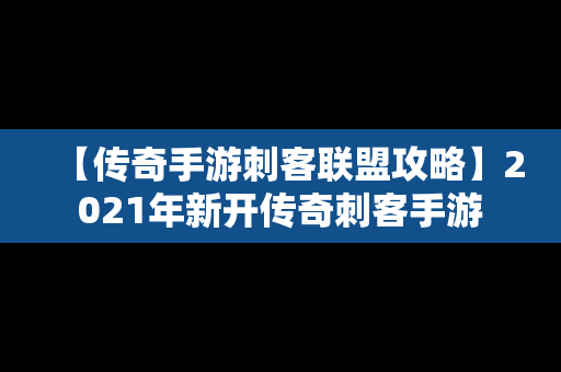 【传奇手游刺客联盟攻略】2021年新开传奇刺客手游