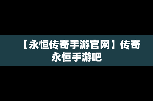 【永恒传奇手游官网】传奇永恒手游吧