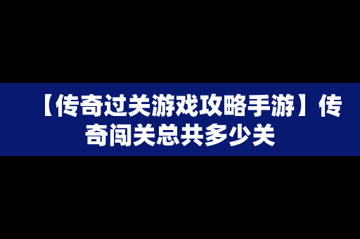 【传奇过关游戏攻略手游】传奇闯关总共多少关