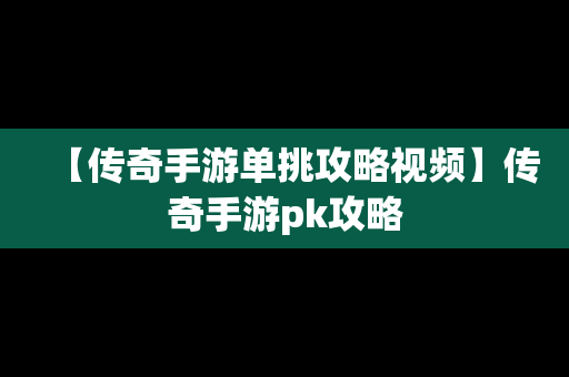 【传奇手游单挑攻略视频】传奇手游pk攻略