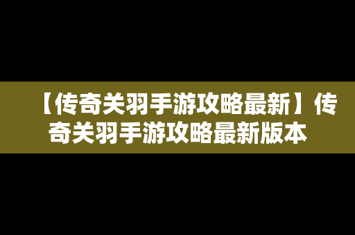 【传奇关羽手游攻略最新】传奇关羽手游攻略最新版本