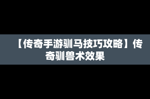 【传奇手游驯马技巧攻略】传奇驯兽术效果