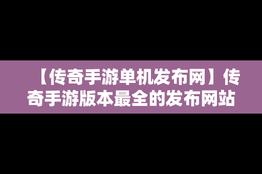 【传奇手游单机发布网】传奇手游版本最全的发布网站