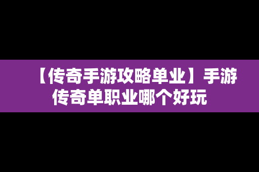 【传奇手游攻略单业】手游传奇单职业哪个好玩