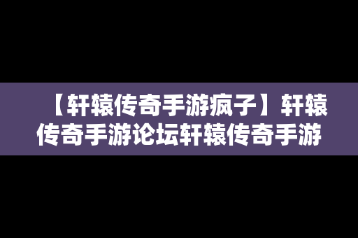 【轩辕传奇手游疯子】轩辕传奇手游论坛轩辕传奇手游平民攻略介绍