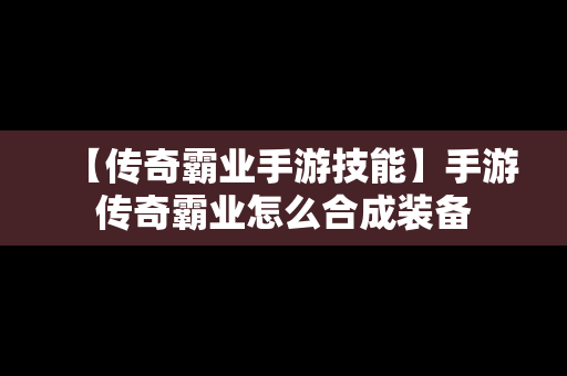 【传奇霸业手游技能】手游传奇霸业怎么合成装备