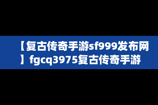 【复古传奇手游sf999发布网】fgcq3975复古传奇手游