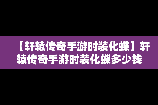 【轩辕传奇手游时装化蝶】轩辕传奇手游时装化蝶多少钱