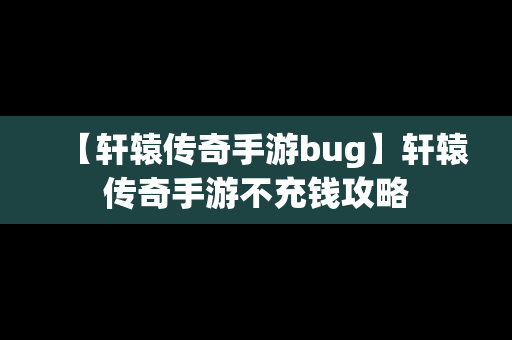 【轩辕传奇手游bug】轩辕传奇手游不充钱攻略