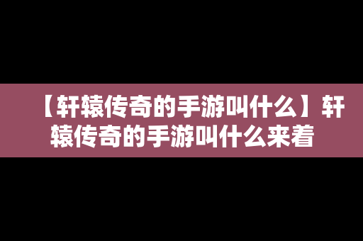 【轩辕传奇的手游叫什么】轩辕传奇的手游叫什么来着