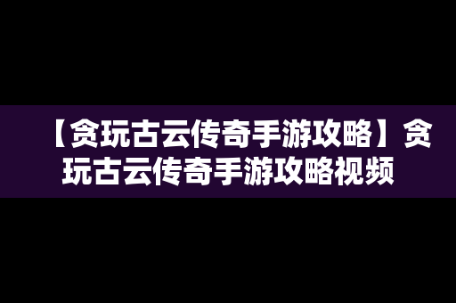 【贪玩古云传奇手游攻略】贪玩古云传奇手游攻略视频