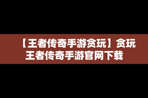 【王者传奇手游贪玩】贪玩王者传奇手游官网下载