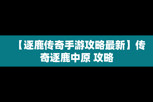 【逐鹿传奇手游攻略最新】传奇逐鹿中原 攻略