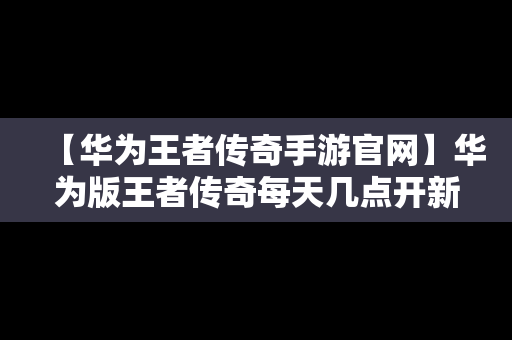 【华为王者传奇手游官网】华为版王者传奇每天几点开新区