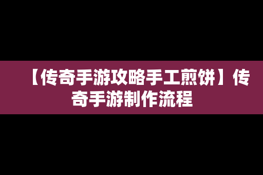 【传奇手游攻略手工煎饼】传奇手游制作流程