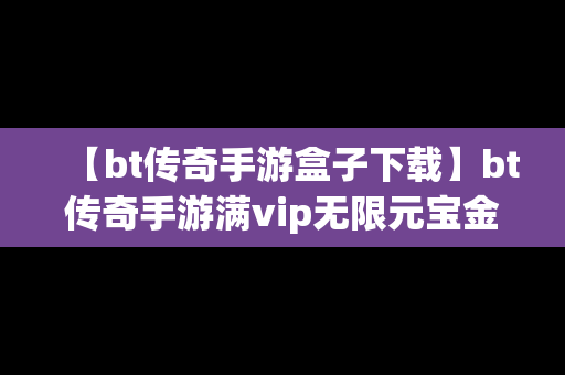 【bt传奇手游盒子下载】bt传奇手游满vip无限元宝金