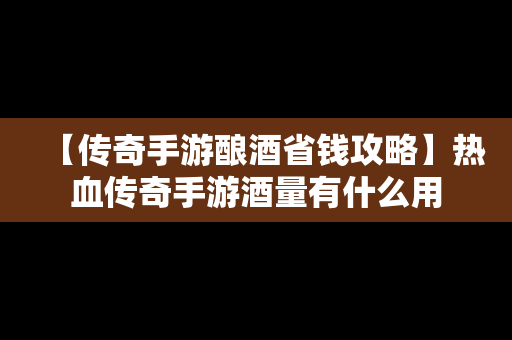 【传奇手游酿酒省钱攻略】热血传奇手游酒量有什么用