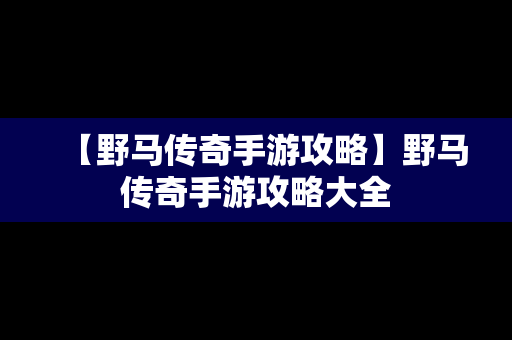 【野马传奇手游攻略】野马传奇手游攻略大全